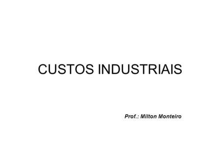 CUSTOS INDUSTRIAIS Prof.: Milton Monteiro.
