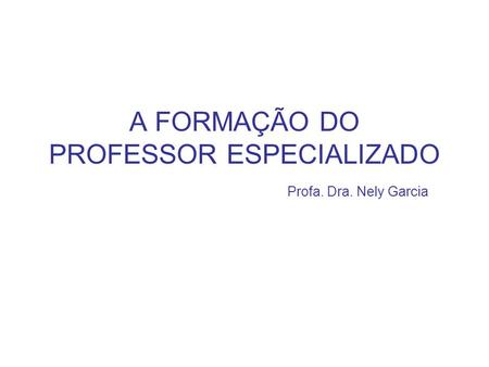 A FORMAÇÃO DO PROFESSOR ESPECIALIZADO Profa. Dra. Nely Garcia
