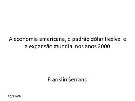 A economia americana, o padrão dólar flexível e a expansão mundial nos anos 2000 Franklin Serrano 30/11/09.