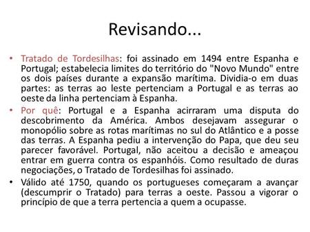 Revisando... Tratado de Tordesilhas: foi assinado em 1494 entre Espanha e Portugal; estabelecia limites do território do Novo Mundo entre os dois países.