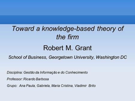 Toward a knowledge-based theory of the firm Robert M. Grant
