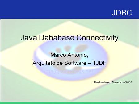 JDBC Java Dababase Connectivity Marco Antonio, Arquiteto de Software – TJDF Atualizado em Novembro/2008.