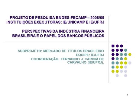 1 PROJETO DE PESQUISA BNDES-FECAMP – 2008/09 INSTITUIÇÕES EXECUTORAS: IE/UNICAMP E IE/UFRJ PERSPECTIVAS DA INDÚSTRIA FINANCEIRA BRASILEIRA E O PAPEL DOS.