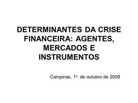 DETERMINANTES DA CRISE FINANCEIRA: AGENTES, MERCADOS E INSTRUMENTOS Campinas, 1 o. de outubro de 2009.