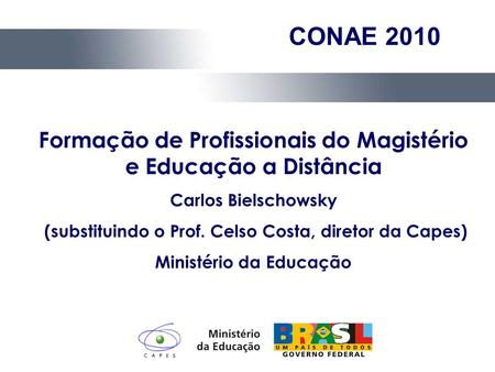 CONAE 2010 Formação de Profissionais do Magistério e Educação a Distância Carlos Bielschowsky (substituindo o Prof. Celso Costa, diretor da Capes) Ministério.