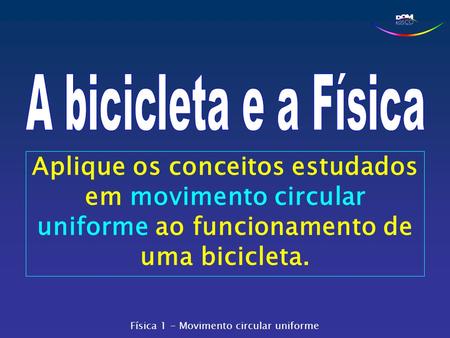 A bicicleta e a Física Aplique os conceitos estudados em movimento circular uniforme ao funcionamento de uma bicicleta. Física 1 - Movimento circular uniforme.