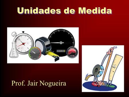 Unidades de Medida Prof. Jair Nogueira.