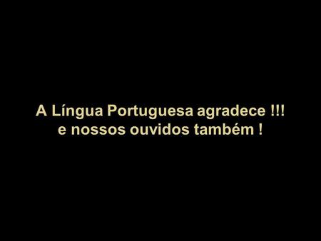A Língua Portuguesa agradece !!! e nossos ouvidos também !