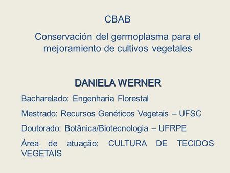 CBAB Conservación del germoplasma para el mejoramiento de cultivos vegetales DANIELA WERNER Bacharelado: Engenharia Florestal Mestrado: Recursos Genéticos.