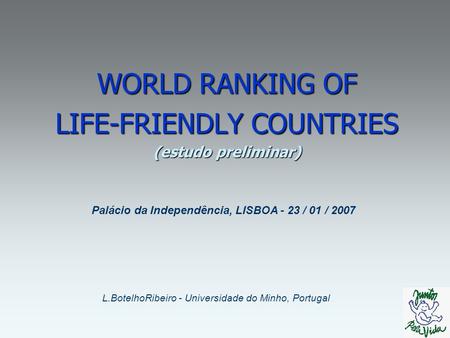WORLD RANKING OF LIFE-FRIENDLY COUNTRIES (estudo preliminar) L.BotelhoRibeiro - Universidade do Minho, Portugal Palácio da Independência, LISBOA - 23.