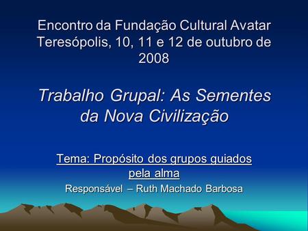 Encontro da Fundação Cultural Avatar Teresópolis, 10, 11 e 12 de outubro de 2008 Trabalho Grupal: As Sementes da Nova Civilização Tema: Propósito dos grupos.