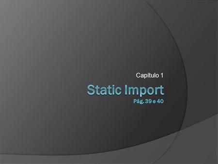 Capítulo 1. static import  A importação estática pode ser utilizado quando queremos acessar métodos ou atributos estáticos de uma outra classe.  Através.