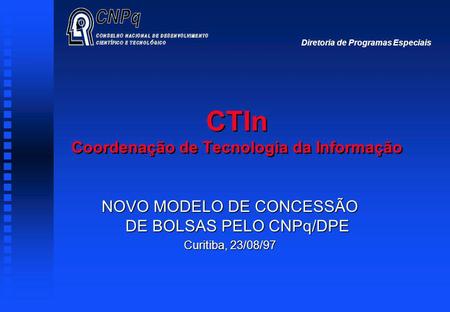 CTIn Coordenação de Tecnologia da Informação NOVO MODELO DE CONCESSÃO DE BOLSAS PELO CNPq/DPE Curitiba, 23/08/97 Diretoria de Programas Especiais.