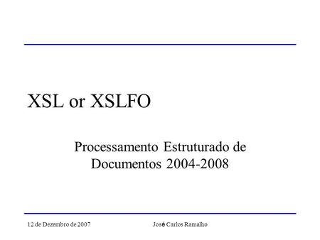 12 de Dezembro de 2007 Jos é Carlos Ramalho XSL or XSLFO Processamento Estruturado de Documentos 2004-2008.