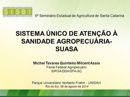 6º Seminário Estadual de Agricultura de Santa Catarina SISTEMA ÚNICO DE ATENÇÃO À SANIDADE AGROPECUÁRIA- SUASA Michel Tavares Quinteiro Milcent Assis Fiscal.