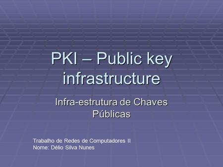PKI – Public key infrastructure Infra-estrutura de Chaves Públicas Trabalho de Redes de Computadores II Nome: Délio Silva Nunes.