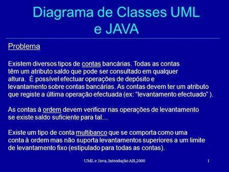 UML e Java, Introdução AB,20001 Diagrama de Classes UML e JAVA Problema Existem diversos tipos de contas bancárias. Todas as contas têm um atributo saldo.