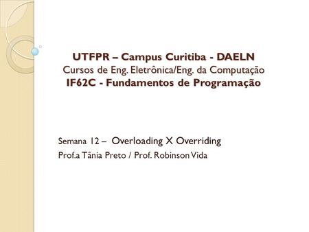 UTFPR – Campus Curitiba - DAELN Cursos de Eng. Eletrônica/Eng. da Computação IF62C - Fundamentos de Programação Semana 12 – Overloading X Overriding Prof.a.