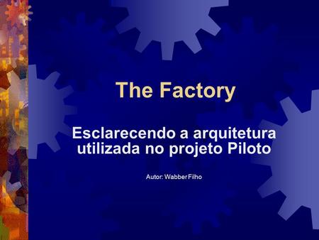 The Factory Esclarecendo a arquitetura utilizada no projeto Piloto Autor: Wabber Filho.
