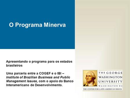 O Programa Minerva Apresentando o programa para os estados brasileiros Uma parceria entre a COGEF e o IBI – Institute of Brazilian Business and Public.