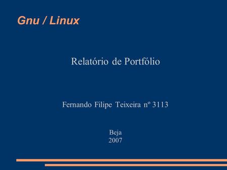 Gnu / Linux Relatório de Portfólio Fernando Filipe Teixeira nº 3113 Beja 2007.