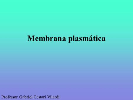 Membrana plasmática Professor Gabriel Cestari Vilardi.