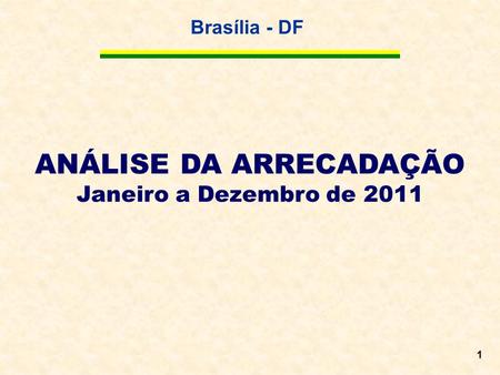 Brasília - DF 1 ANÁLISE DA ARRECADAÇÃO Janeiro a Dezembro de 2011.