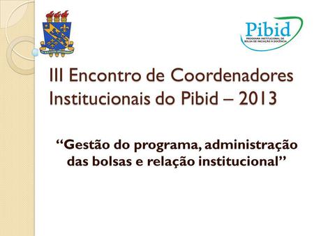 III Encontro de Coordenadores Institucionais do Pibid – 2013 “Gestão do programa, administração das bolsas e relação institucional”