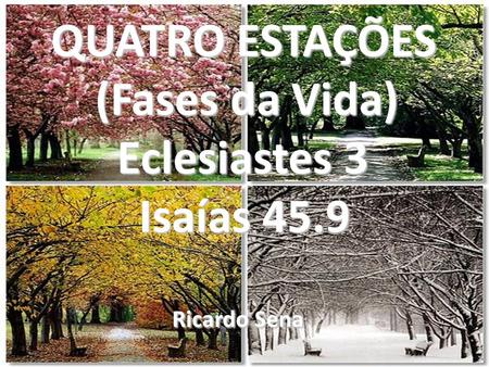 QUATRO ESTAÇÕES (Fases da Vida) Eclesiastes 3 Isaías 45.9 Ricardo Sena.