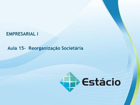 EMPRESARIAL I Aula 15- Reorganização Societária.