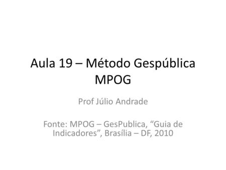 Aula 19 – Método Gespública MPOG Prof Júlio Andrade Fonte: MPOG – GesPublica, “Guia de Indicadores”, Brasília – DF, 2010.