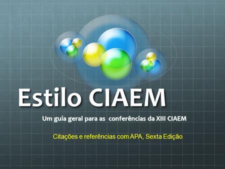 Estilo CIAEM Um guia geral para as conferências da XIII CIAEM Citações e referências com APA, Sexta Edição.