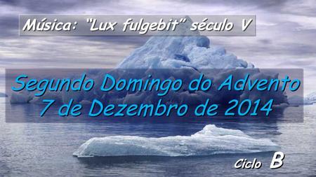 Ciclo B Segundo Domingo do Advento 7 de Dezembro de 2014 Música: “Lux fulgebit” século V.