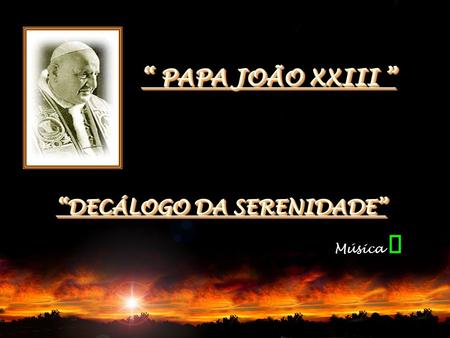 “ PAPA JOÃO XXIII ” “DECÁLOGO DA SERENIDADE” Música ¯