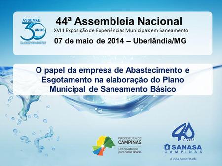 07 de maio de 2014 – Uberlândia/MG XVIII Exposição de Experiências Municipais em Saneamento 44ª Assembleia Nacional O papel da empresa de Abastecimento.