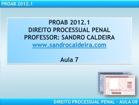 PROAB 2012.1 DIREITO PROCESSUAL PENAL – AULA 08 PROAB 2012.1 DIREITO PROCESSUAL PENAL PROFESSOR: SANDRO CALDEIRA www.sandrocaldeira.com Aula 7 PROAB 2012.1.