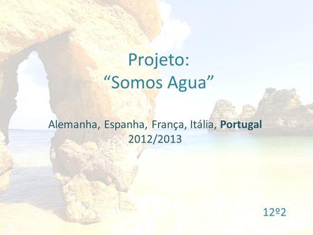 Projeto: “Somos Agua” Alemanha, Espanha, França, Itália, Portugal 2012/2013 12º2.