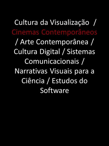 Cultura da Visualização / Cinemas Contemporâneos / Arte Contemporânea / Cultura Digital / Sistemas Comunicacionais / Narrativas Visuais para a Ciência.