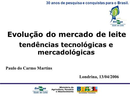30 anos de pesquisa e conquistas para o Brasil. tendências tecnológicas e mercadológicas Evolução do mercado de leite Londrina, 13/04/2006 Paulo do Carmo.