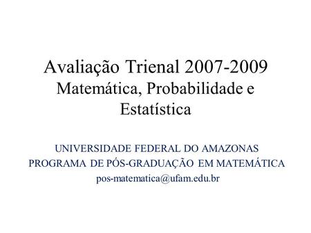 Avaliação Trienal 2007-2009 Matemática, Probabilidade e Estatística UNIVERSIDADE FEDERAL DO AMAZONAS PROGRAMA DE PÓS-GRADUAÇÃO EM MATEMÁTICA