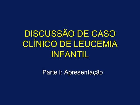DISCUSSÃO DE CASO CLÍNICO DE LEUCEMIA INFANTIL Parte I: Apresentação.