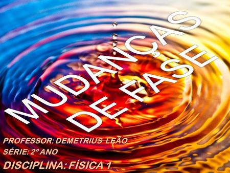 MUDANÇAS DE FASE DISCIPLINA: FÍSICA 1 PROFESSOR: DEMETRIUS LEÃO