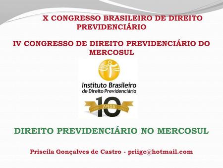 X CONGRESSO BRASILEIRO DE DIREITO PREVIDENCIÁRIO IV CONGRESSO DE DIREITO PREVIDENCIÁRIO DO MERCOSUL DIREITO PREVIDENCIÁRIO NO MERCOSUL Priscila Gonçalves.