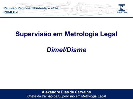 Reunião Regional Nordeste – 2014 RBMLQ-I Alexandre Dias de Carvalho Chefe da Divisão de Supervisão em Metrologia Legal Supervisão em Metrologia Legal Dimel/Disme.