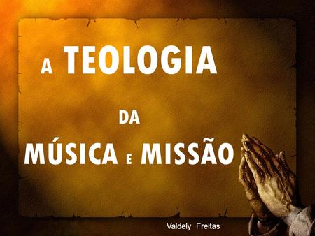 A TEOLOGIA DA MÚSICA E MISSÃO Valdely Freitas.