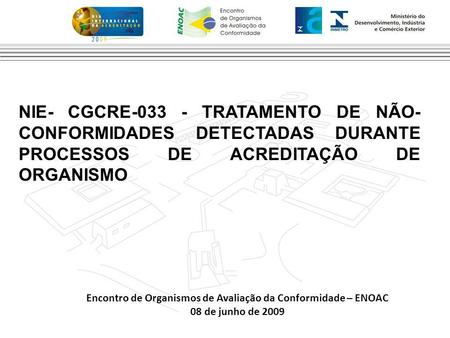Encontro de Organismos de Avaliação da Conformidade – ENOAC 08 de junho de 2009 NIE- CGCRE-033 - TRATAMENTO DE NÃO- CONFORMIDADES DETECTADAS DURANTE PROCESSOS.