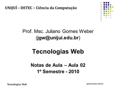 Tecnologias Web Prof. Msc. Juliano Gomes Weber Tecnologias Web Notas de Aula – Aula 02 1º Semestre - 2010 UNIJUÍ.