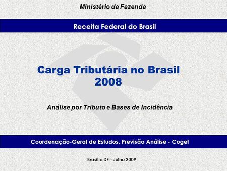 Receita Federal Ministério da Fazenda Brasília – Fevereiro, 2008 Carga Tributária no Brasil 2008 Brasília DF – Julho 2009 Análise por Tributo e Bases de.