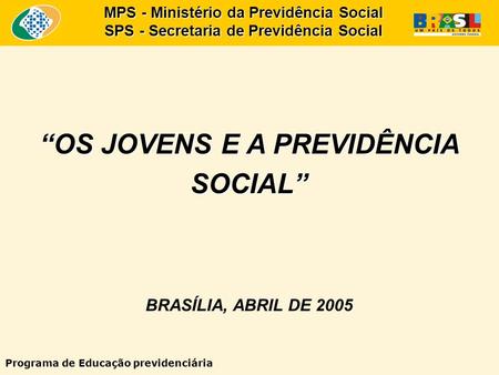 “OS JOVENS E A PREVIDÊNCIA SOCIAL” BRASÍLIA, ABRIL DE 2005 MPS - Ministério da Previdência Social SPS - Secretaria de Previdência Social Programa de Educação.