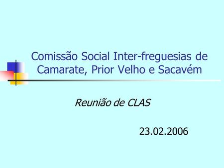 Comissão Social Inter-freguesias de Camarate, Prior Velho e Sacavém Reunião de CLAS 23.02.2006.